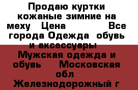 Продаю куртки кожаные зимние на меху › Цена ­ 14 000 - Все города Одежда, обувь и аксессуары » Мужская одежда и обувь   . Московская обл.,Железнодорожный г.